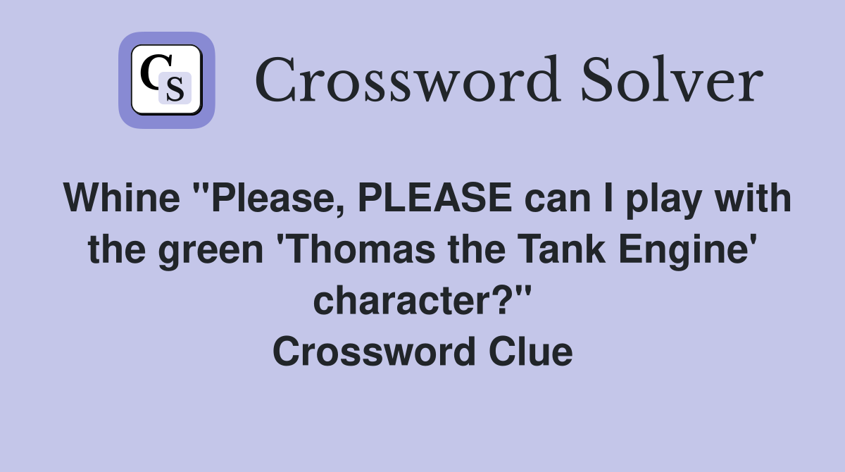 Whine "Please, PLEASE can I play with the green 'Thomas the Tank Engine' character?" Crossword Clue