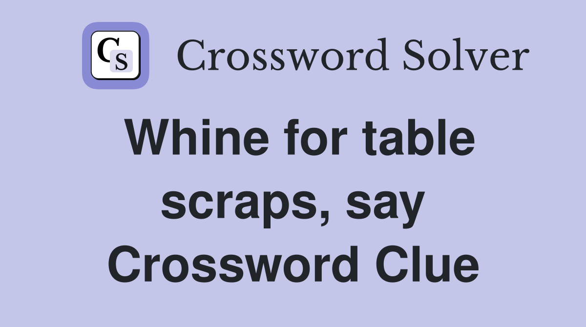 Whine for table scraps, say Crossword Clue
