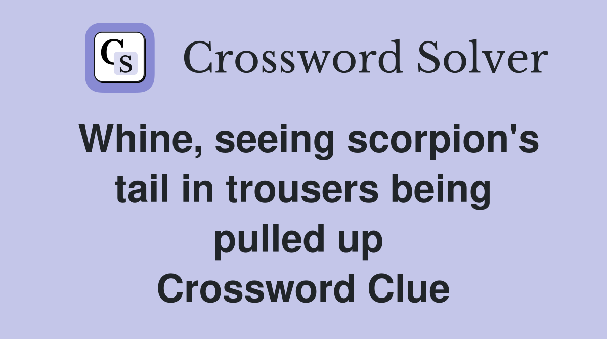 Whine, seeing scorpion's tail in trousers being pulled up  Crossword Clue