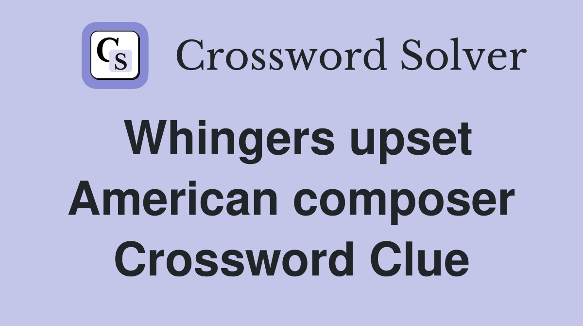 Whingers upset American composer Crossword Clue