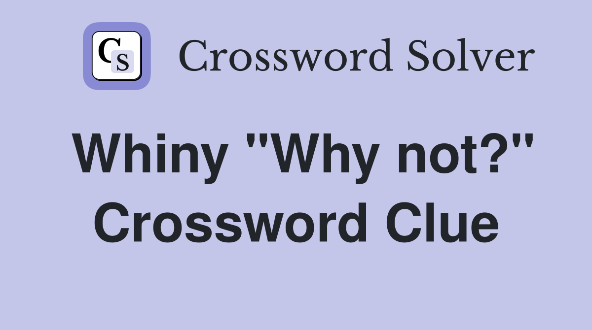 Whiny "Why not?" Crossword Clue