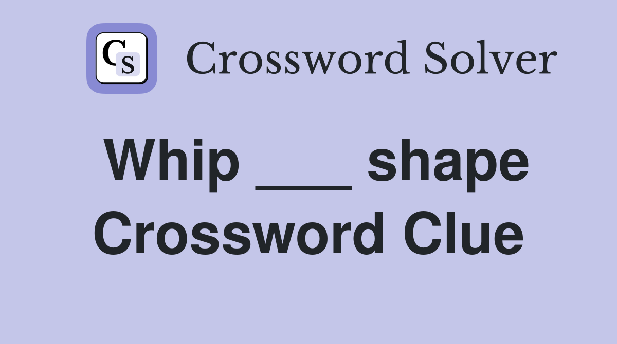 Whip ___ shape Crossword Clue