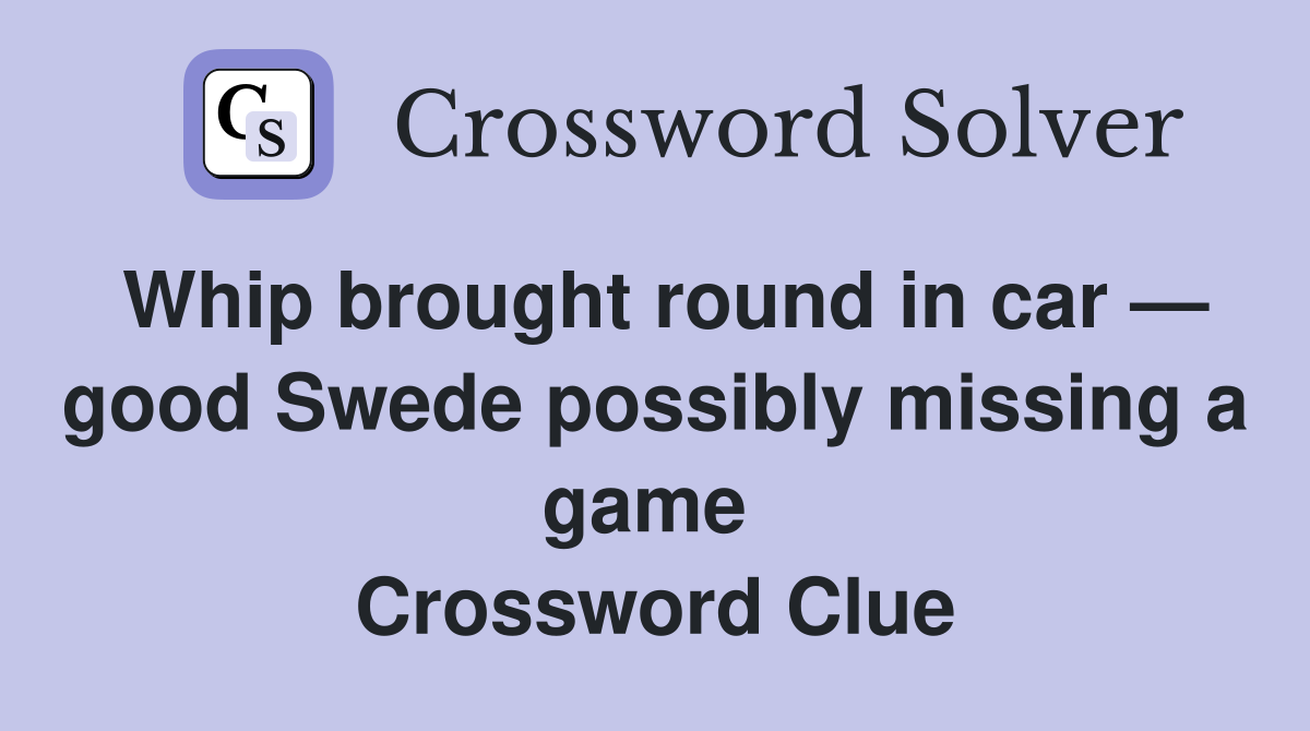 Whip brought round in car — good Swede possibly missing a game  Crossword Clue