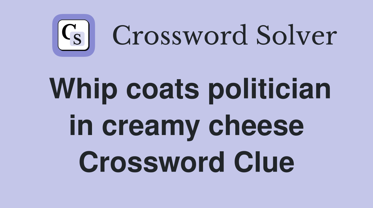 Whip coats politician in creamy cheese Crossword Clue