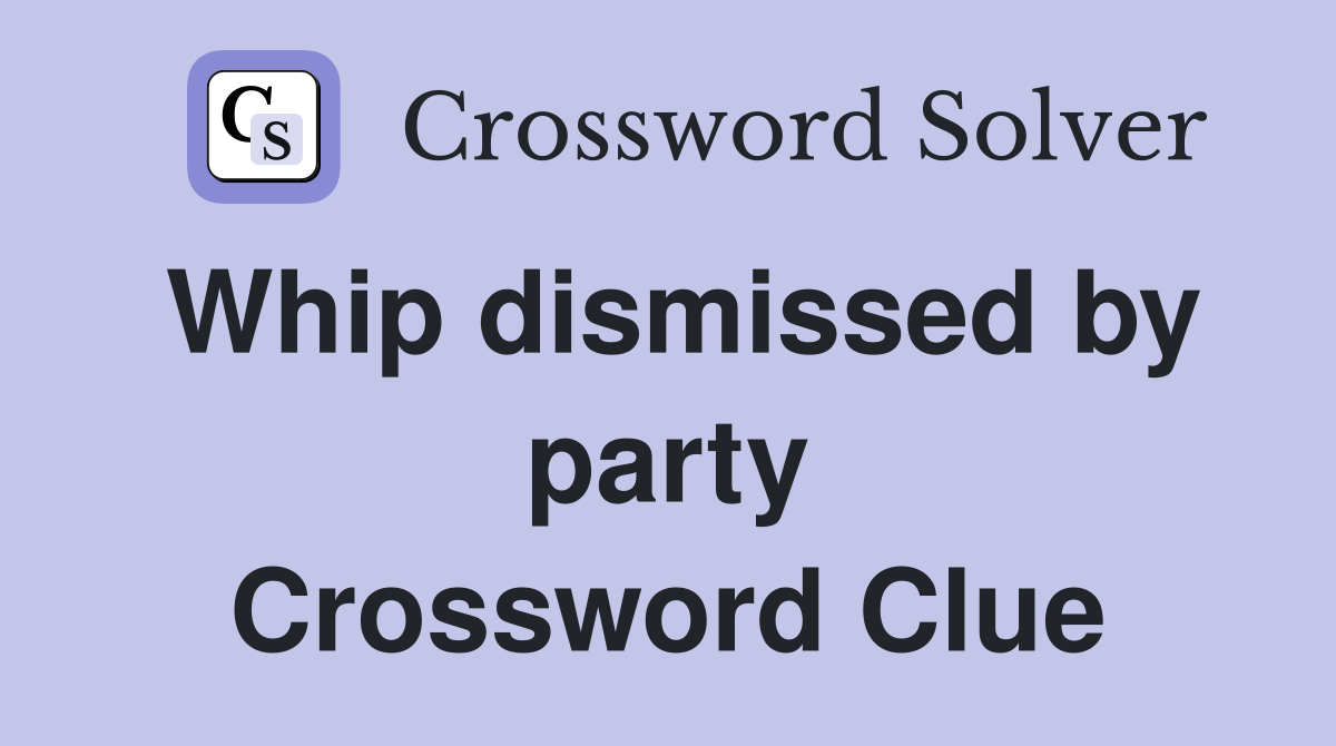 Whip dismissed by party Crossword Clue