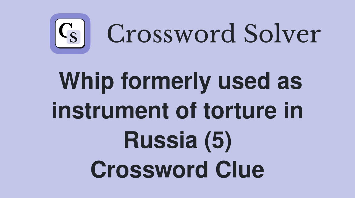 Whip formerly used as instrument of torture in Russia (5) Crossword Clue