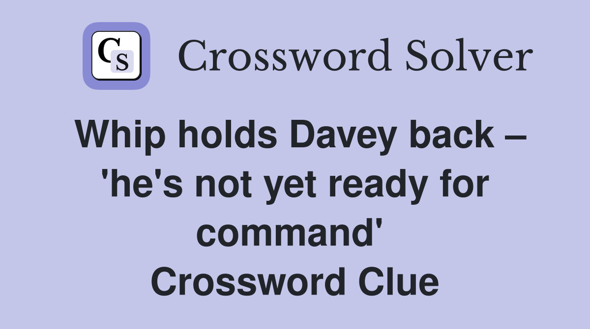 Whip holds Davey back – 'he's not yet ready for command'  Crossword Clue