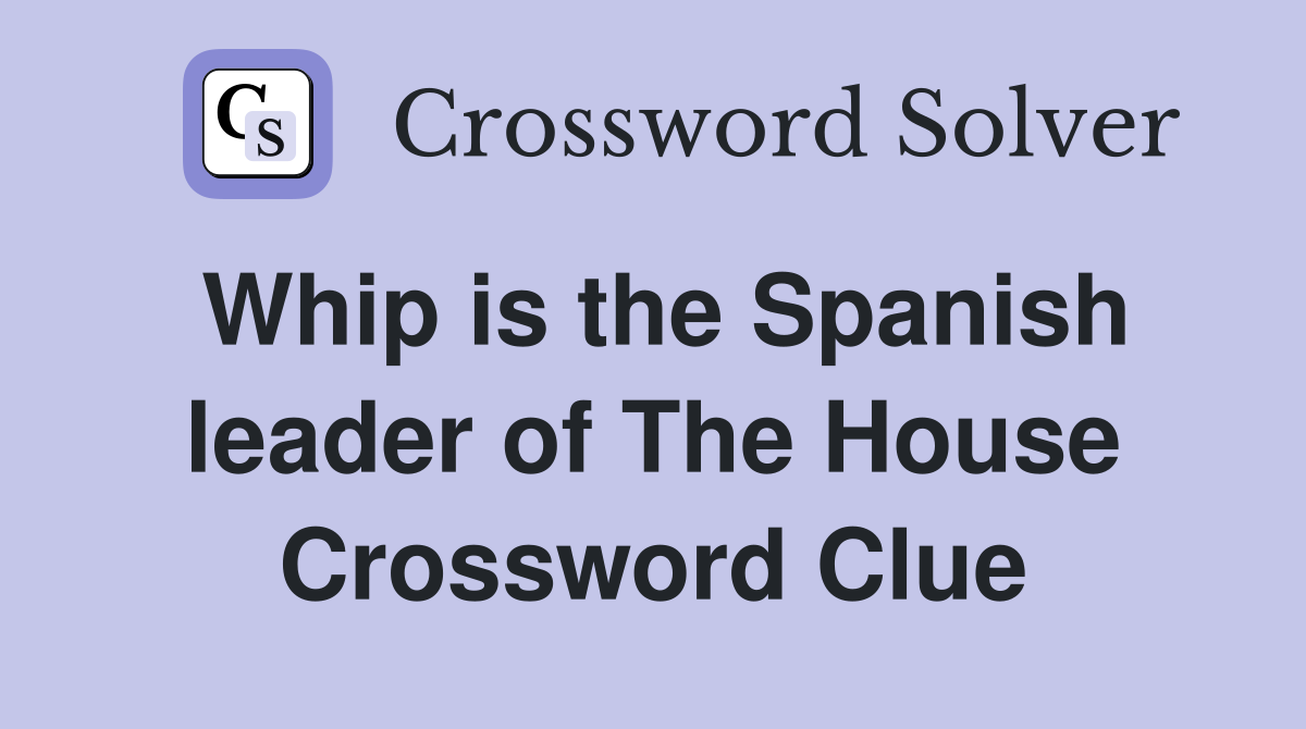 Whip is the Spanish leader of The House Crossword Clue