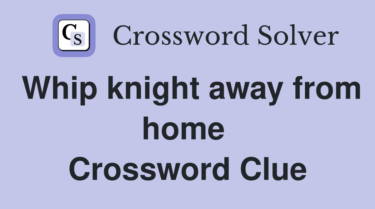 Whip knight away from home  Crossword Clue
