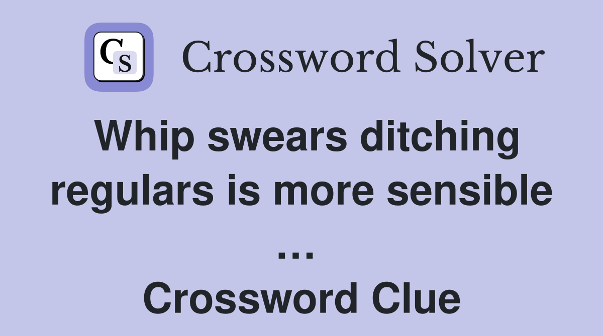 Whip swears ditching regulars is more sensible …  Crossword Clue