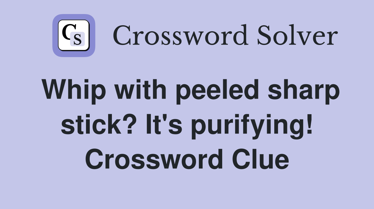 Whip with peeled sharp stick? It's purifying! Crossword Clue