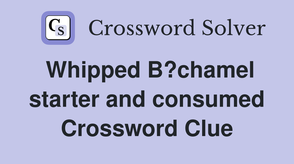 Whipped B?chamel starter and consumed Crossword Clue