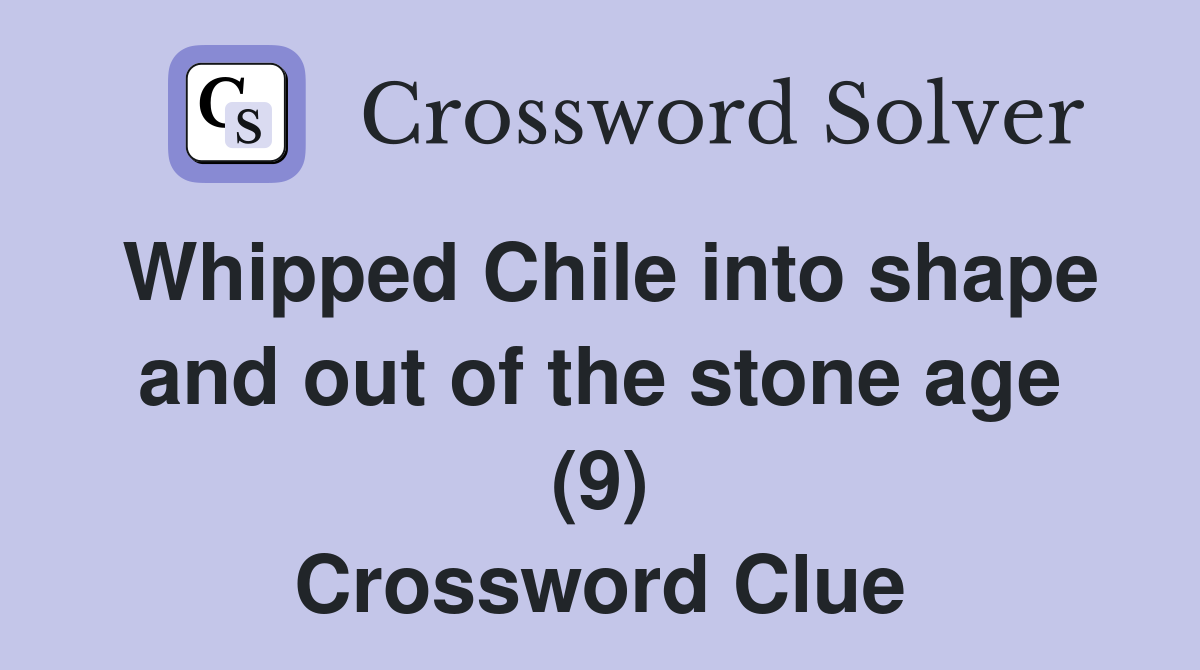 Whipped Chile into shape and out of the stone age (9) Crossword Clue