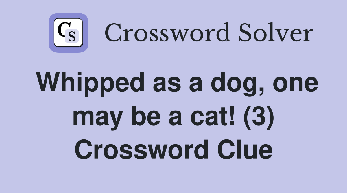 Whipped as a dog, one may be a cat! (3) Crossword Clue