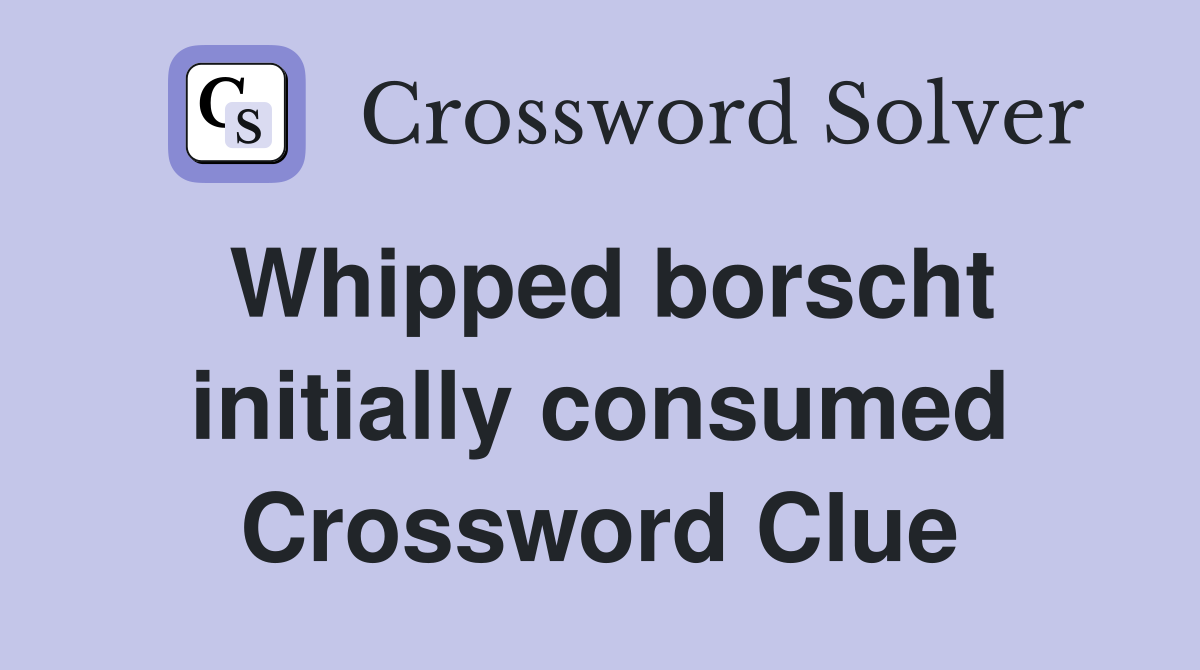 Whipped borscht initially consumed Crossword Clue