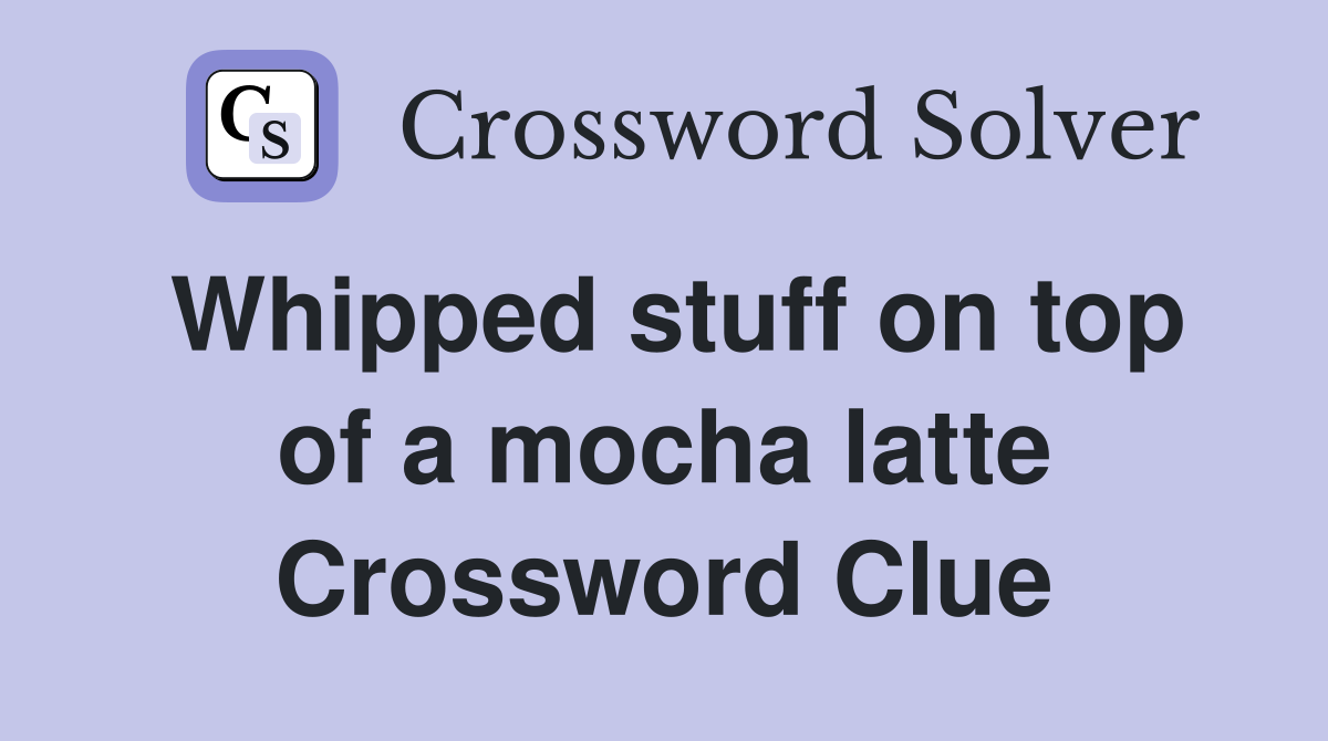 Whipped stuff on top of a mocha latte Crossword Clue