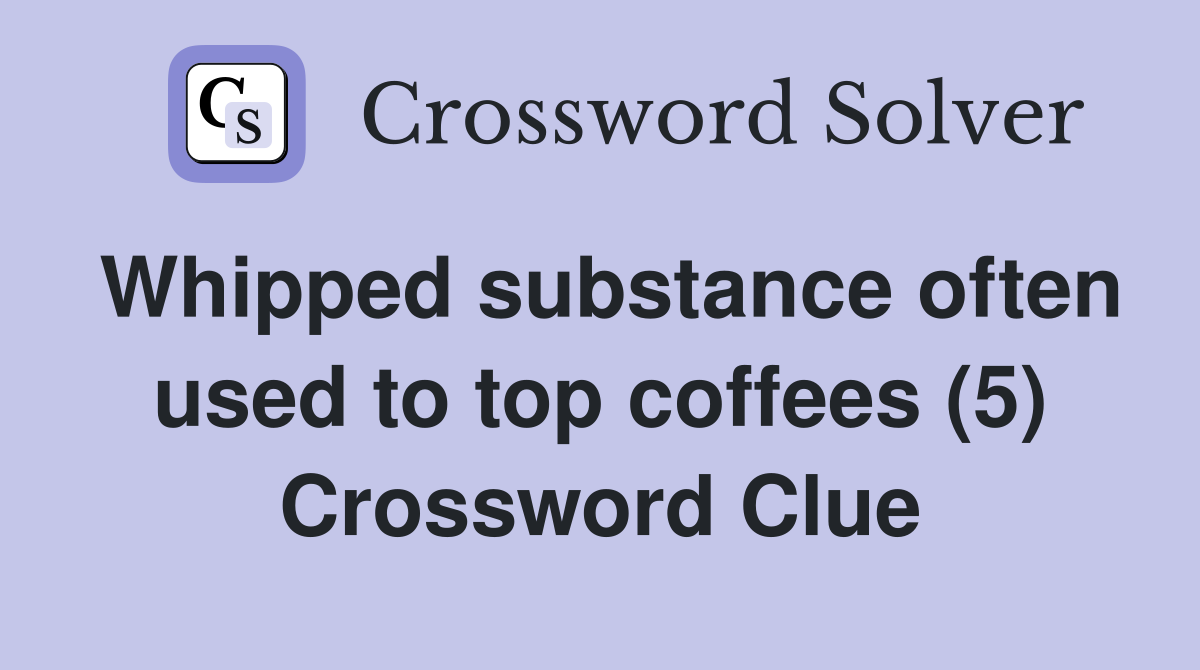 Whipped substance often used to top coffees (5) Crossword Clue