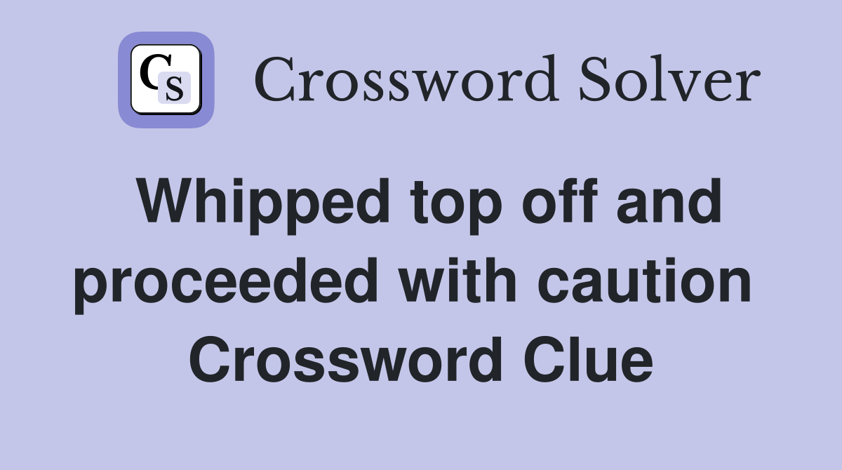 Whipped top off and proceeded with caution  Crossword Clue