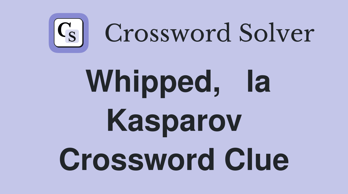 Whipped,   la Kasparov Crossword Clue