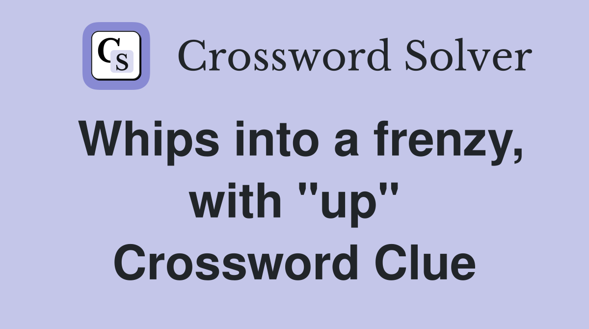 Whips into a frenzy, with "up" Crossword Clue