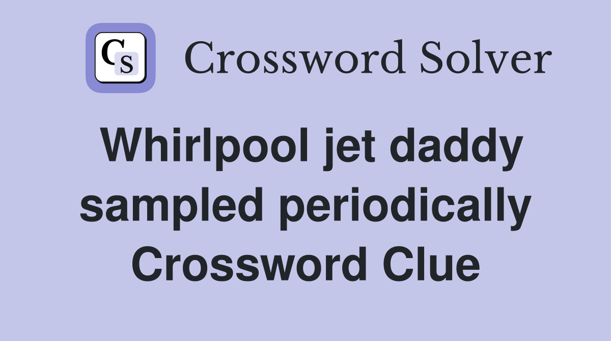 Whirlpool jet daddy sampled periodically Crossword Clue