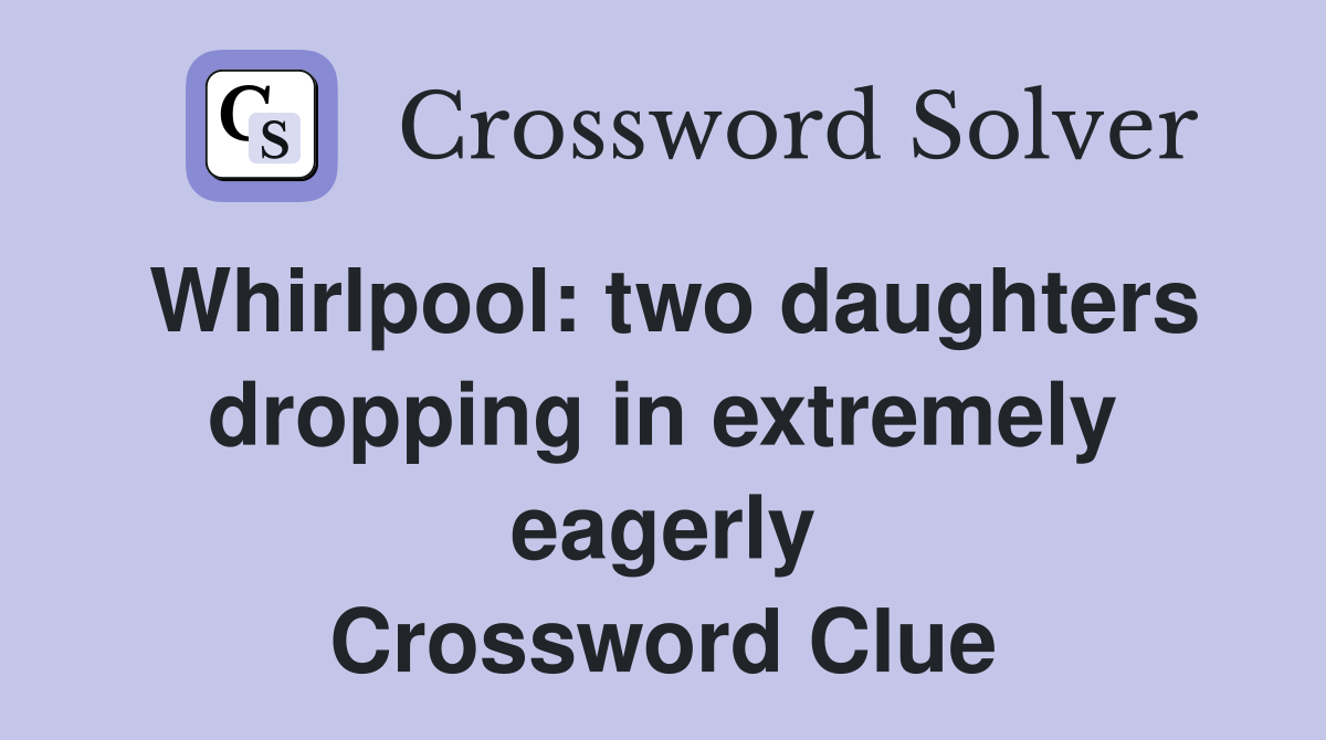 Whirlpool: two daughters dropping in extremely eagerly Crossword Clue