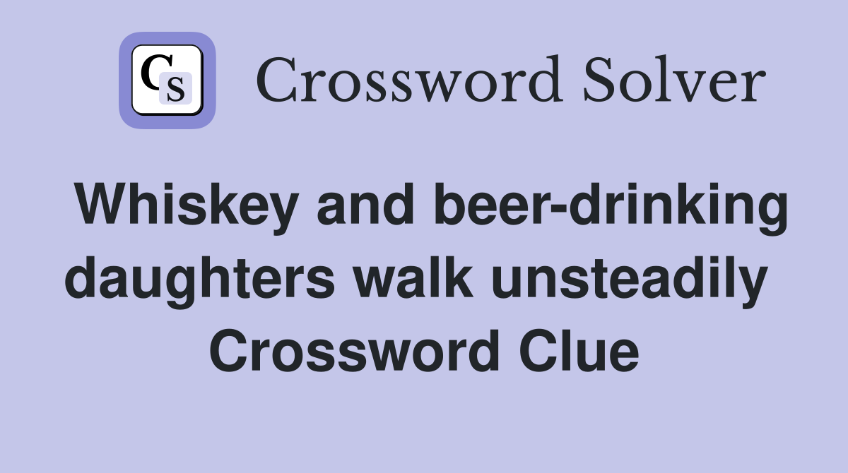 Whiskey and beer-drinking daughters walk unsteadily  Crossword Clue