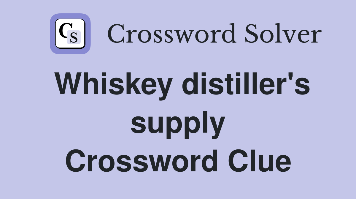 Whiskey distiller's supply Crossword Clue