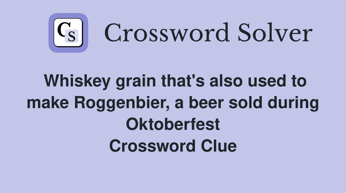 Whiskey grain that's also used to make Roggenbier, a beer sold during Oktoberfest Crossword Clue