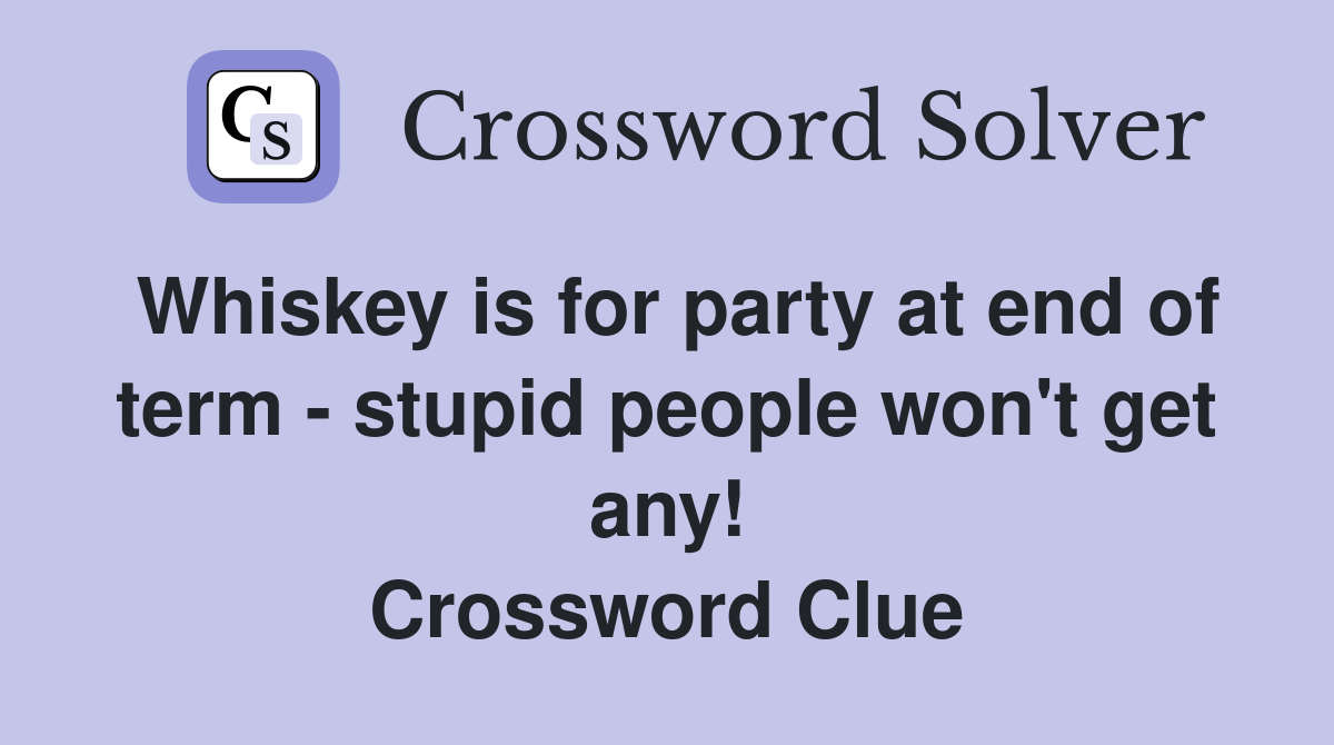 Whiskey is for party at end of term - stupid people won't get any! Crossword Clue