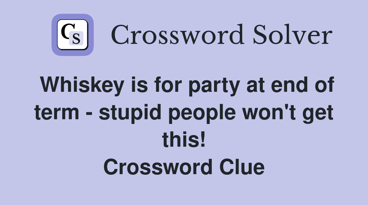 Whiskey is for party at end of term - stupid people won't get this! Crossword Clue