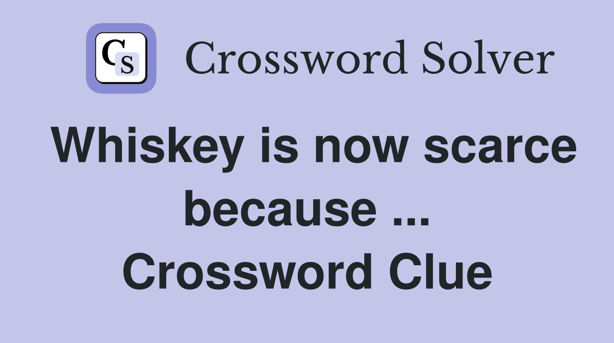 Whiskey is now scarce because ... Crossword Clue