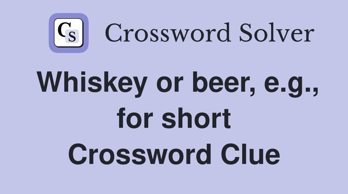 Whiskey or beer, e.g., for short Crossword Clue
