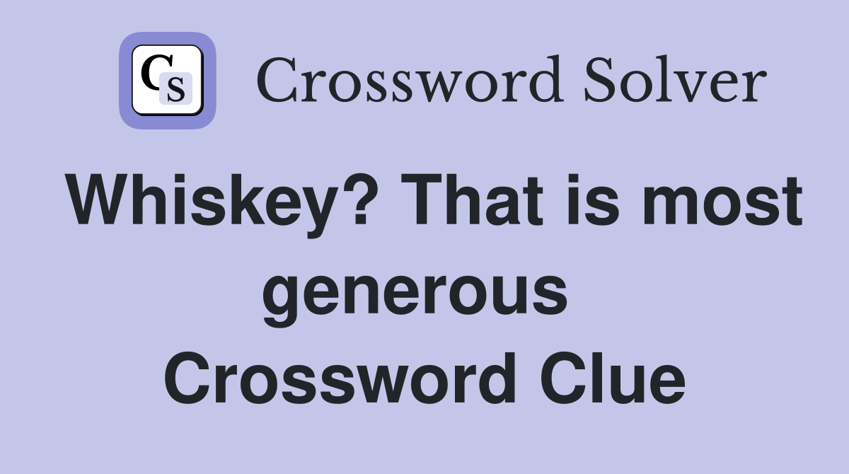 Whiskey? That is most generous  Crossword Clue