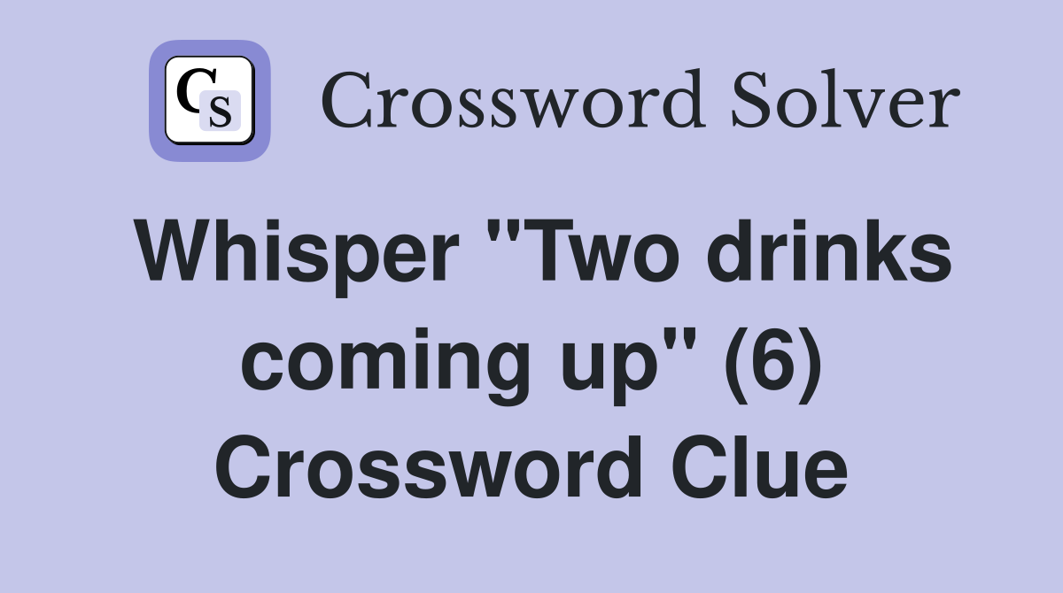 Whisper "Two drinks coming up" (6) Crossword Clue