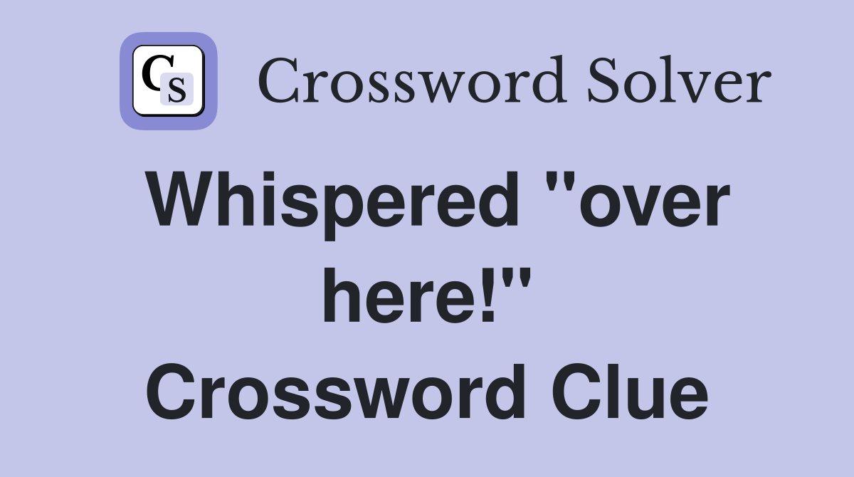 Whispered "over here!" Crossword Clue