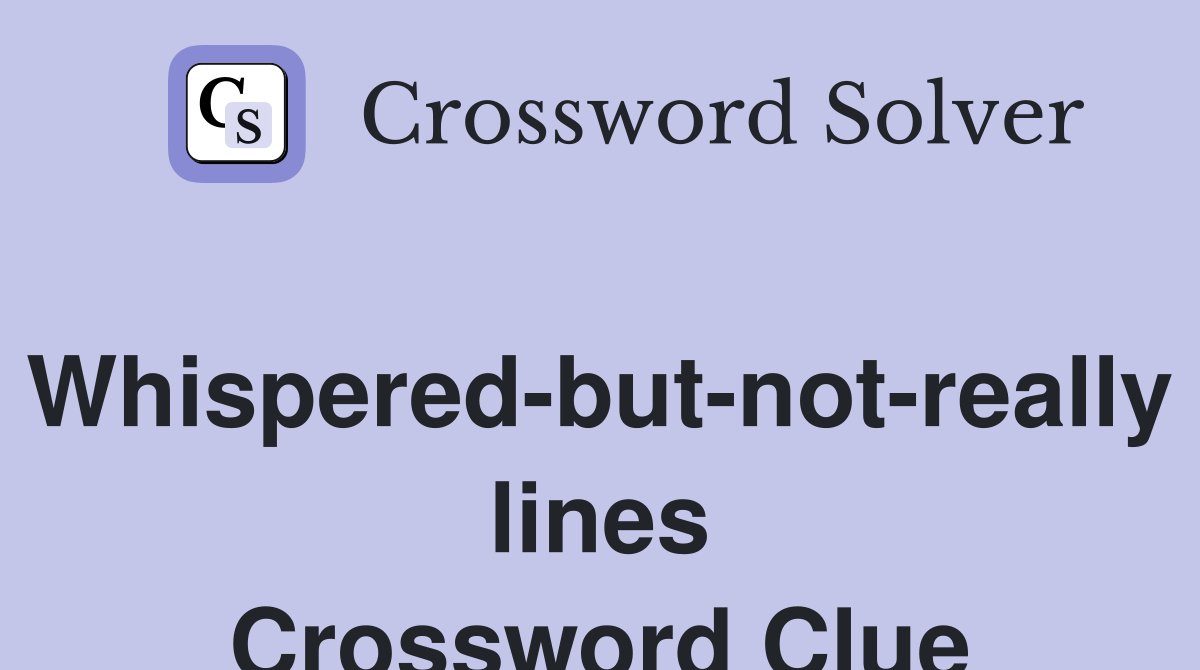 Whispered-but-not-really lines Crossword Clue