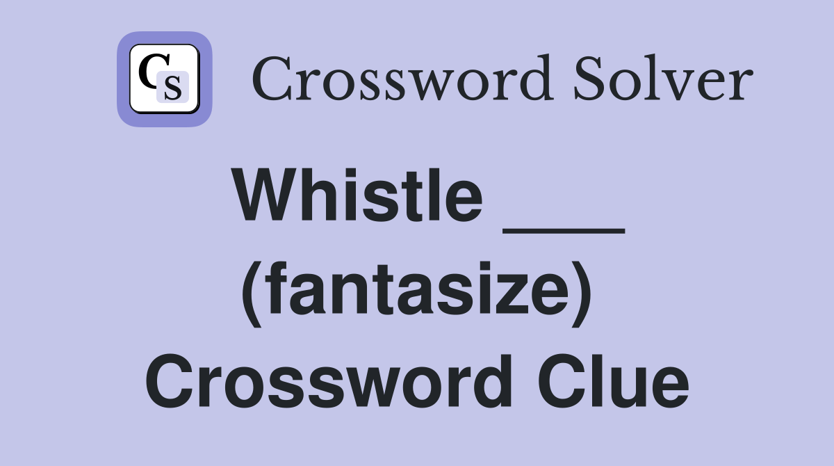 Whistle ___ (fantasize) Crossword Clue