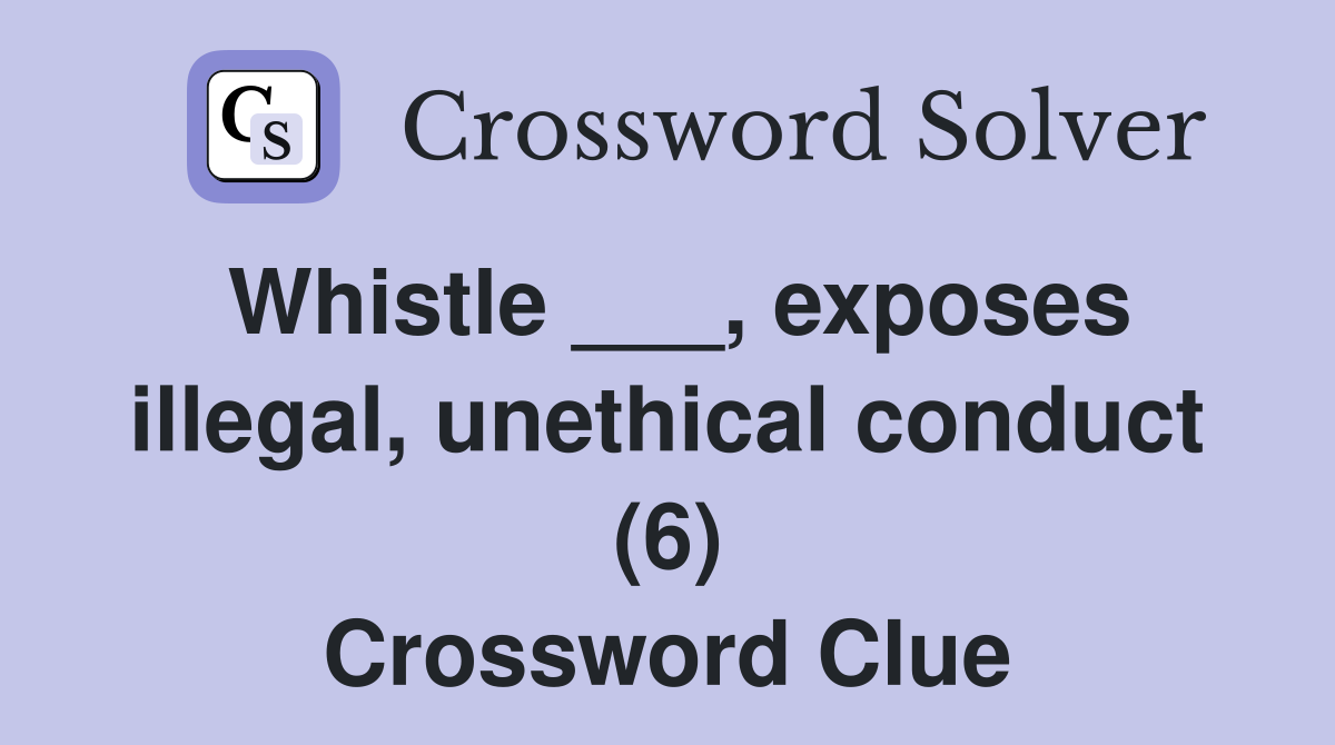 Whistle ___, exposes illegal, unethical conduct (6) Crossword Clue