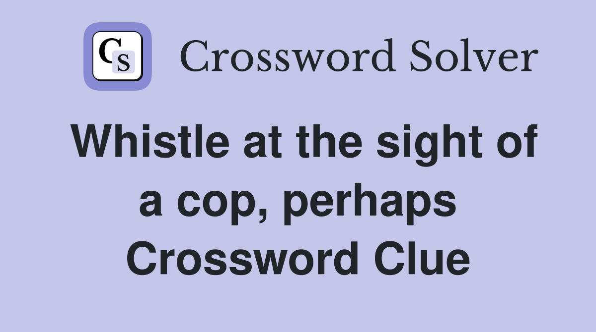 Whistle at the sight of a cop, perhaps Crossword Clue