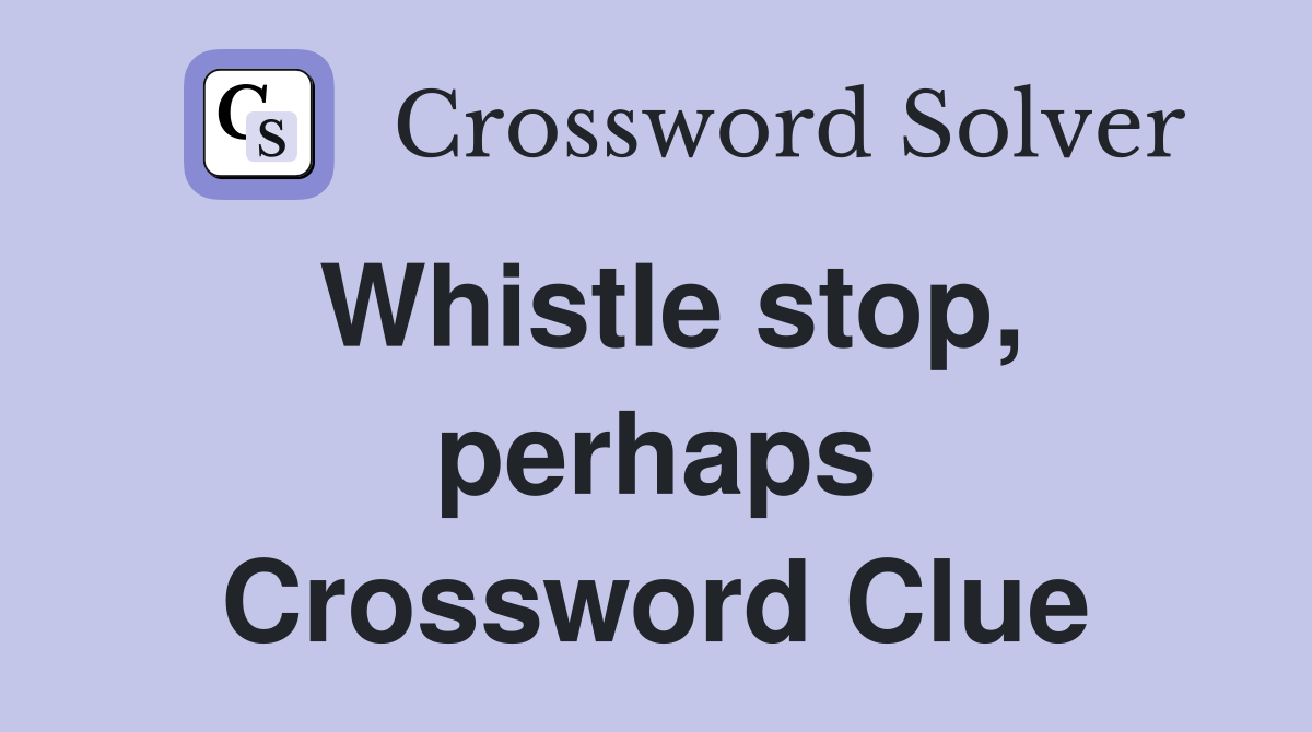 Whistle stop, perhaps Crossword Clue