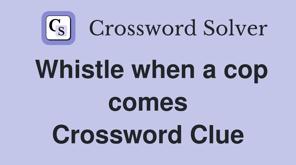 Whistle when a cop comes Crossword Clue