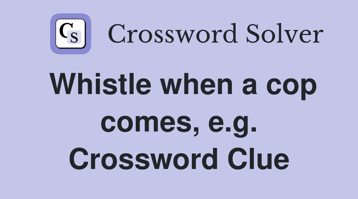Whistle when a cop comes, e.g. Crossword Clue