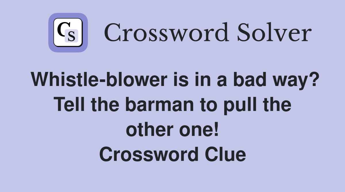 Whistle-blower is in a bad way? Tell the barman to pull the other one! Crossword Clue