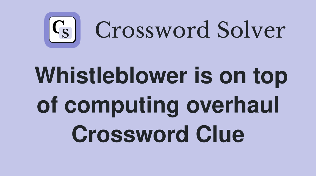 Whistleblower is on top of computing overhaul Crossword Clue