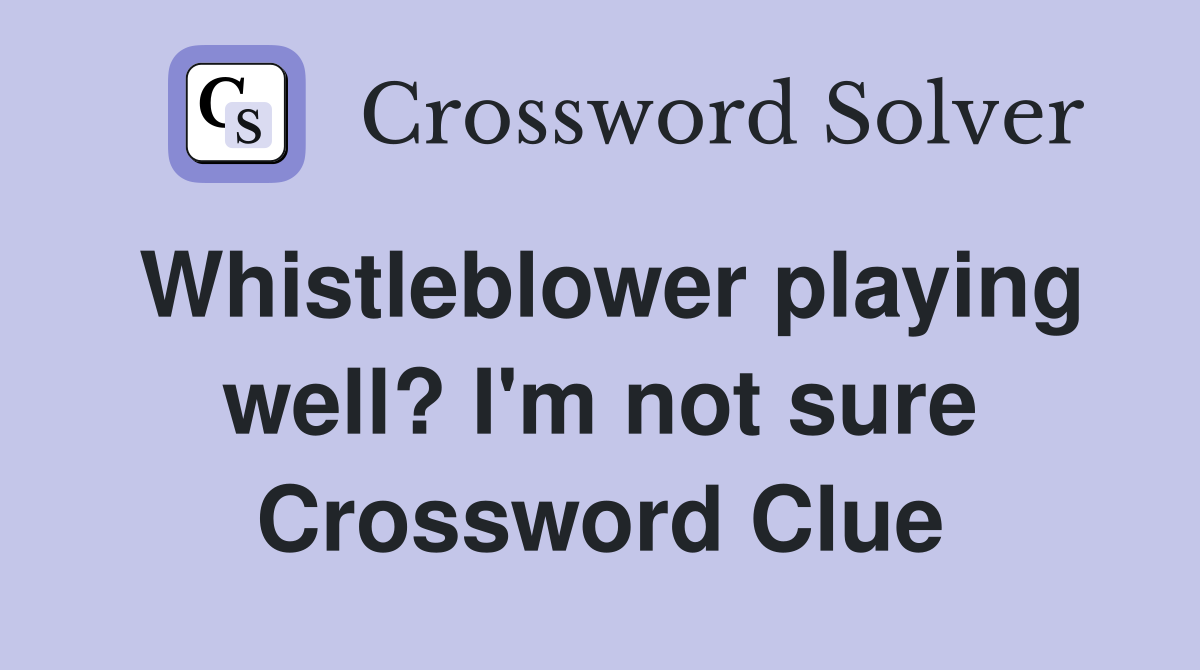 Whistleblower playing well? I'm not sure Crossword Clue