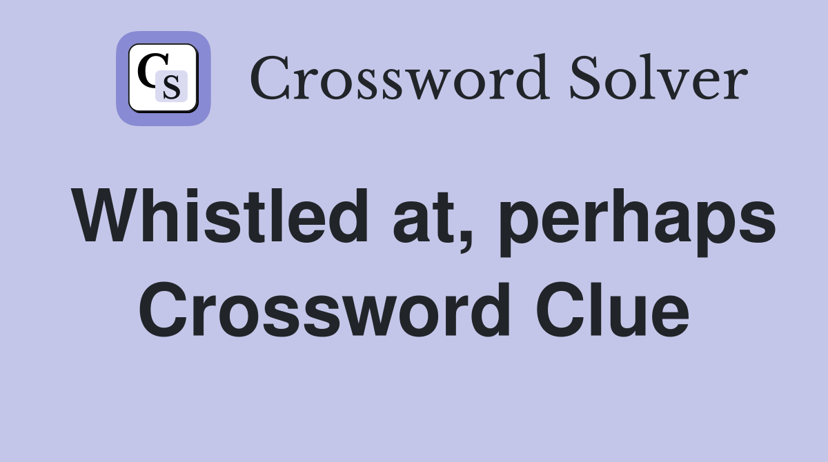 Whistled at, perhaps Crossword Clue