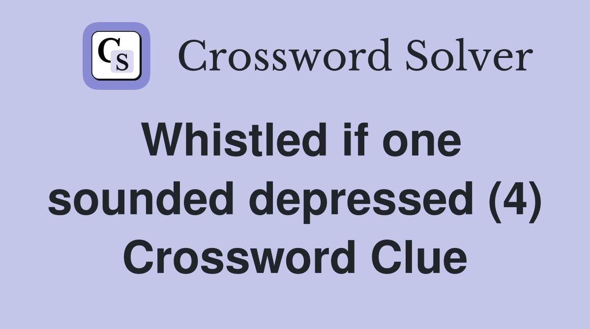 Whistled if one sounded depressed (4) Crossword Clue