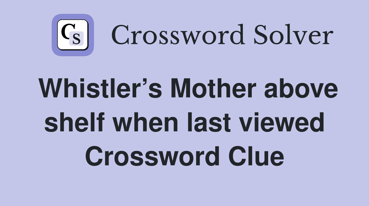 Whistler’s Mother above shelf when last viewed Crossword Clue