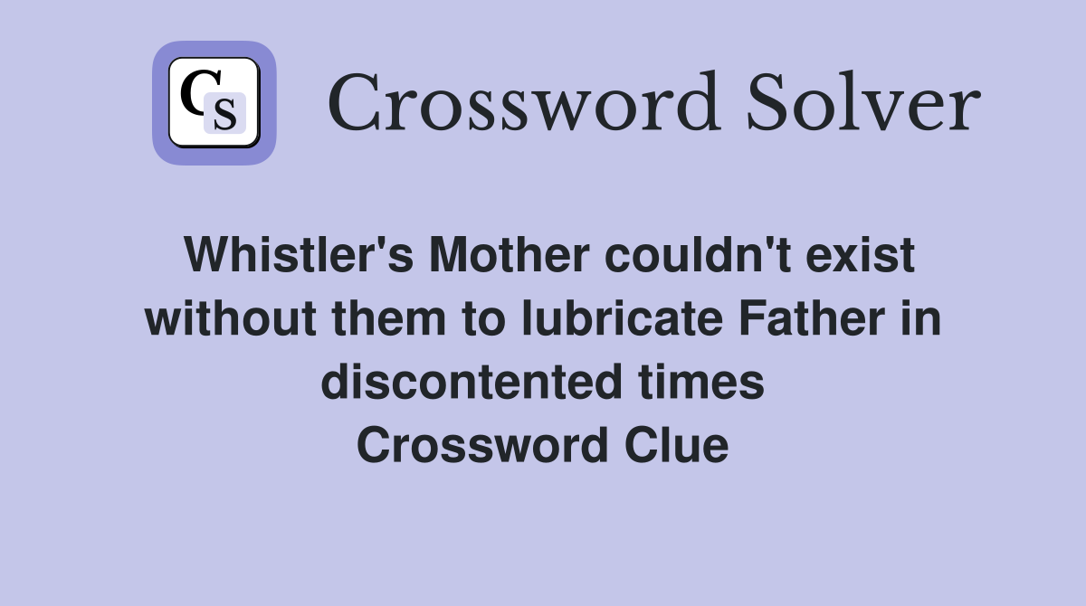 Whistler's Mother couldn't exist without them to lubricate Father in discontented times Crossword Clue